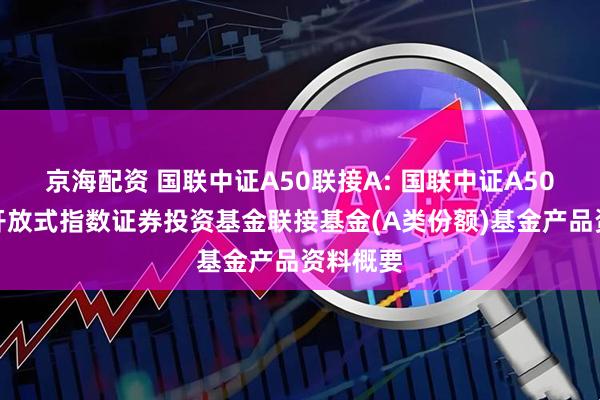 京海配资 国联中证A50联接A: 国联中证A50交易型开放式指数证券投资基金联接基金(A类份额)基金产品资料概要