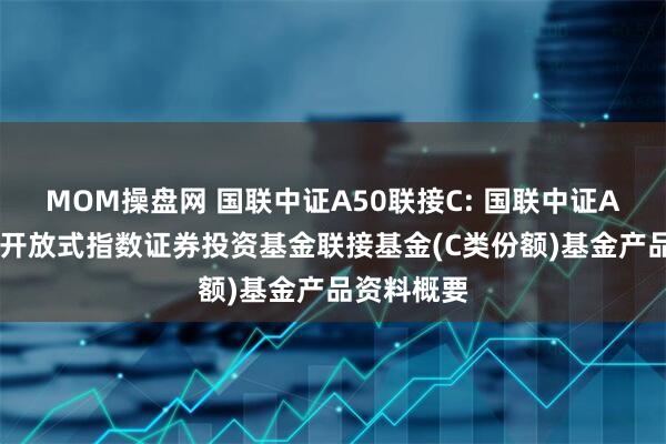MOM操盘网 国联中证A50联接C: 国联中证A50交易型开放式指数证券投资基金联接基金(C类份额)基金产品资料概要