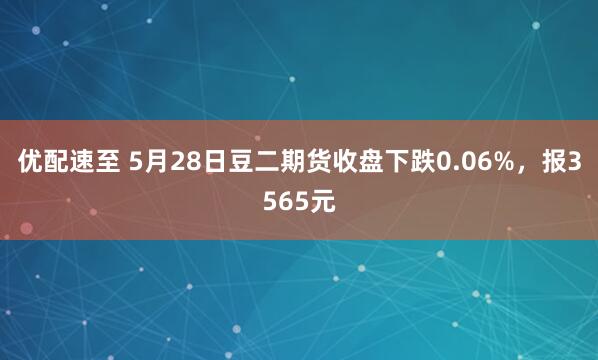 优配速至 5月28日豆二期货收盘下跌0.06%，报3565元