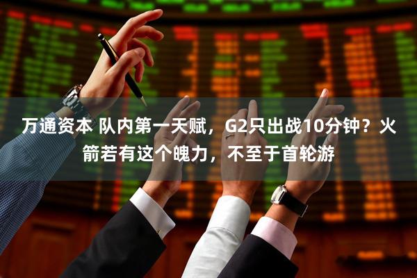 万通资本 队内第一天赋，G2只出战10分钟？火箭若有这个魄力，不至于首轮游