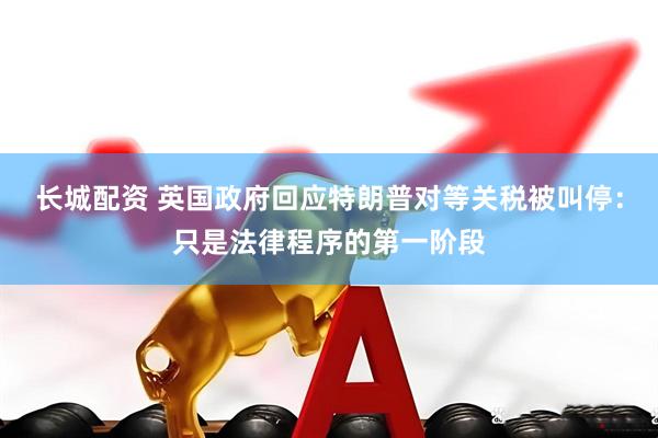 长城配资 英国政府回应特朗普对等关税被叫停：只是法律程序的第一阶段