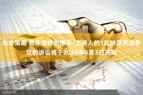 亦丰策略 君乐宝作为原告/上诉人的1起涉及劳动争议的诉讼将于2025年6月3日开庭
