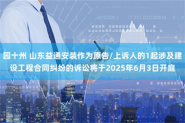 园十州 山东益通安装作为原告/上诉人的1起涉及建设工程合同纠纷的诉讼将于2025年6月3日开庭