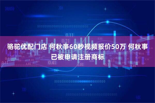 骆驼优配门店 何秋亊60秒视频报价50万 何秋事已被申请注册商标