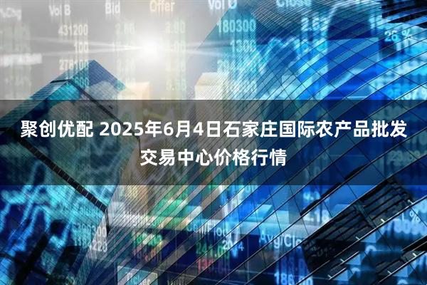 聚创优配 2025年6月4日石家庄国际农产品批发交易中心价格行情