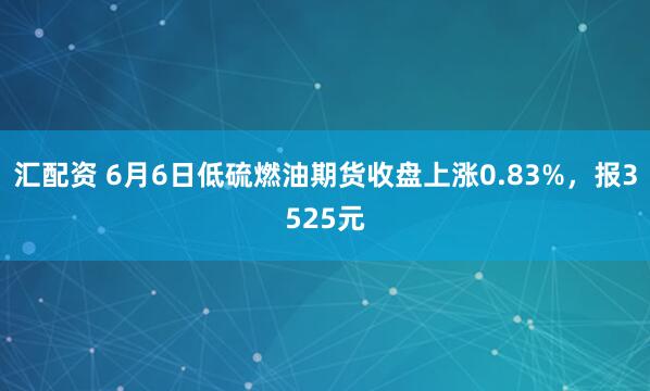 汇配资 6月6日低硫燃油期货收盘上涨0.83%，报3525元