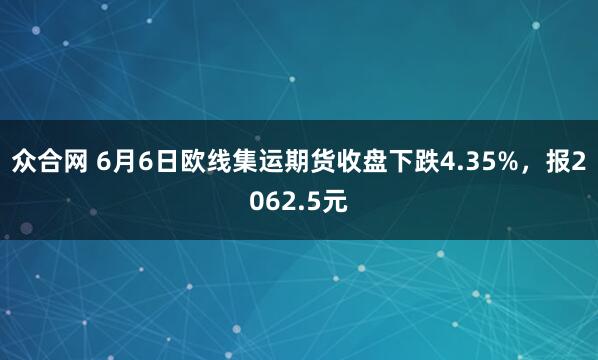 众合网 6月6日欧线集运期货收盘下跌4.35%，报2062.5元