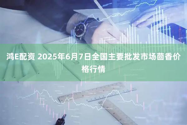 鸿E配资 2025年6月7日全国主要批发市场茴香价格行情