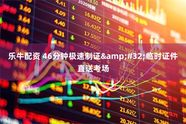 乐牛配资 46分钟极速制证&#32;临时证件直送考场