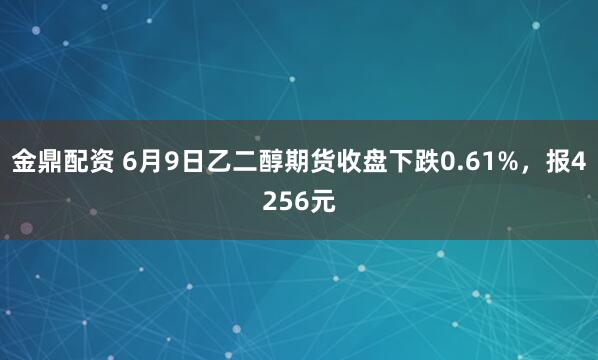 金鼎配资 6月9日乙二醇期货收盘下跌0.61%，报4256元