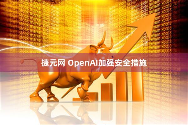 捷元网 OpenAI加强安全措施