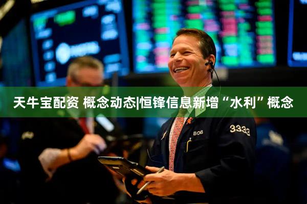 天牛宝配资 概念动态|恒锋信息新增“水利”概念