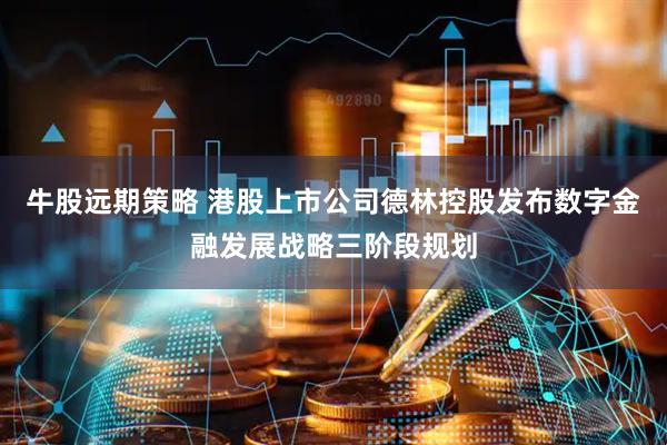 牛股远期策略 港股上市公司德林控股发布数字金融发展战略三阶段规划
