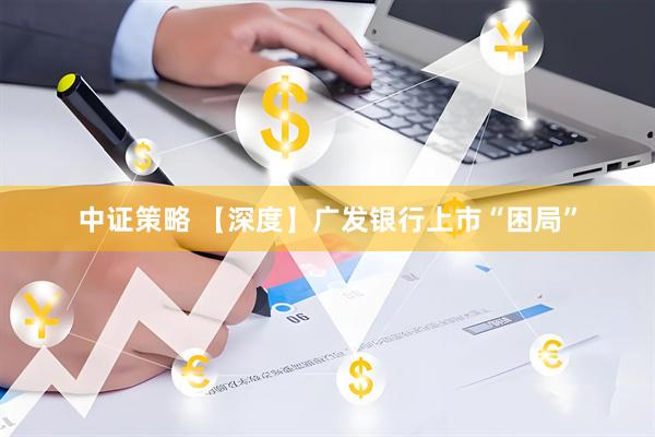 中证策略 【深度】广发银行上市“困局”