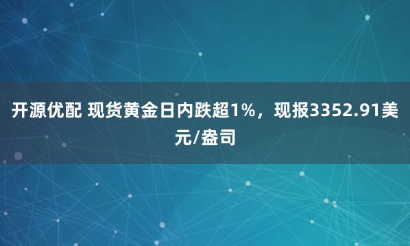开源优配 现货黄金日内跌超1%，现报3352.91美元/盎司