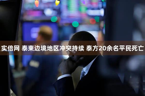 实倍网 泰柬边境地区冲突持续 泰方20余名平民死亡