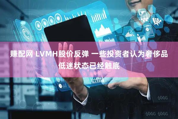 赚配网 LVMH股价反弹 一些投资者认为奢侈品低迷状态已经触底