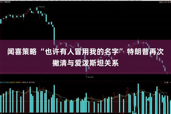 闻喜策略 “也许有人冒用我的名字” 特朗普再次撇清与爱泼斯坦关系