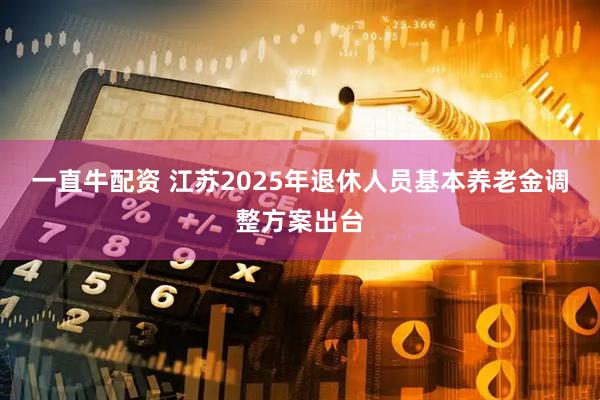 一直牛配资 江苏2025年退休人员基本养老金调整方案出台