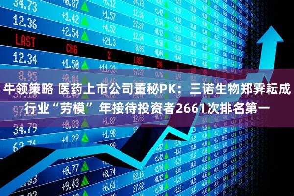 牛领策略 医药上市公司董秘PK：三诺生物郑霁耘成行业“劳模” 年接待投资者2661次排名第一