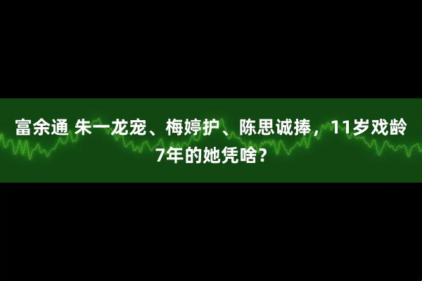 富余通 朱一龙宠、梅婷护、陈思诚捧，11岁戏龄7年的她凭啥？