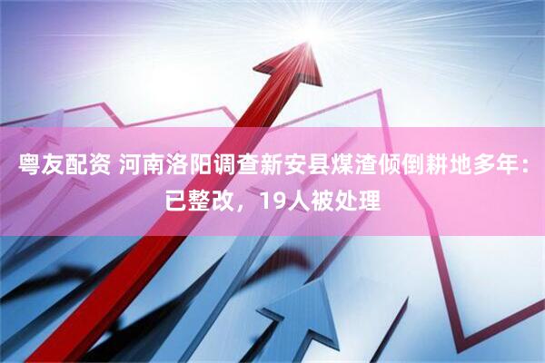 粤友配资 河南洛阳调查新安县煤渣倾倒耕地多年：已整改，19人被处理