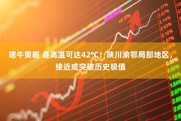 珺牛策略 最高温可达42℃！陕川渝鄂局部地区，接近或突破历史极值