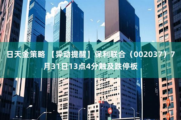 日天金策略 【异动提醒】保利联合（002037）7月31日13点4分触及跌停板