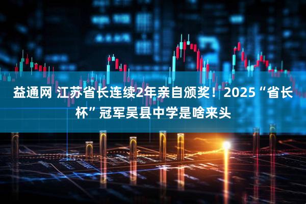 益通网 江苏省长连续2年亲自颁奖！2025“省长杯”冠军吴县中学是啥来头