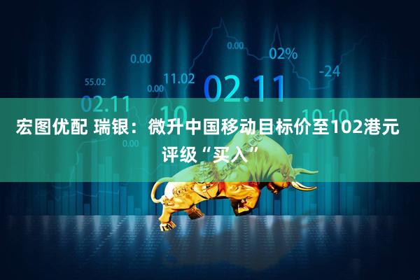 宏图优配 瑞银：微升中国移动目标价至102港元 评级“买入”