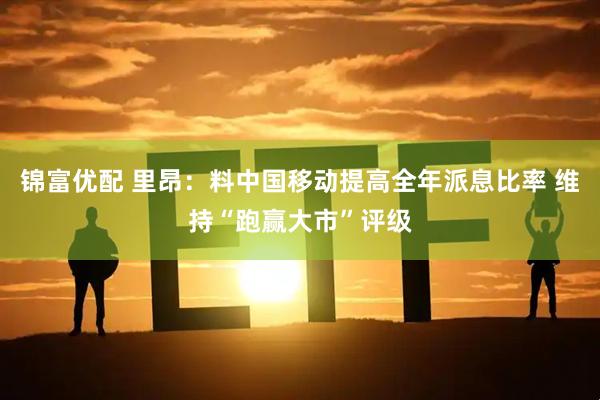 锦富优配 里昂：料中国移动提高全年派息比率 维持“跑赢大市”评级