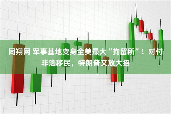 同翔网 军事基地变身全美最大“拘留所”！对付非法移民，特朗普又放大招