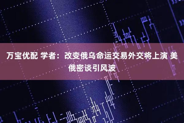 万宝优配 学者：改变俄乌命运交易外交将上演 美俄密谈引风波