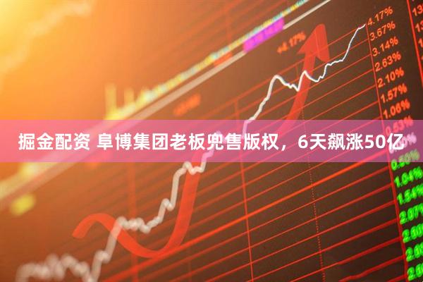 掘金配资 阜博集团老板兜售版权，6天飙涨50亿