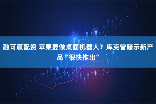融可赢配资 苹果要做桌面机器人？库克曾暗示新产品“很快推出”