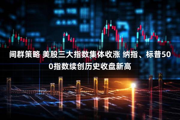 间群策略 美股三大指数集体收涨 纳指、标普500指数续创历史收盘新高