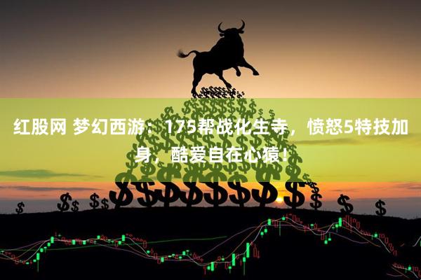 红股网 梦幻西游：175帮战化生寺，愤怒5特技加身，酷爱自在心猿！