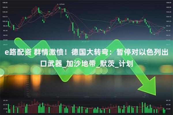 e路配资 群情激愤！德国大转弯：暂停对以色列出口武器_加沙地带_默茨_计划