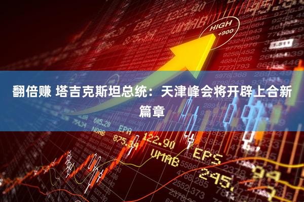 翻倍赚 塔吉克斯坦总统：天津峰会将开辟上合新篇章