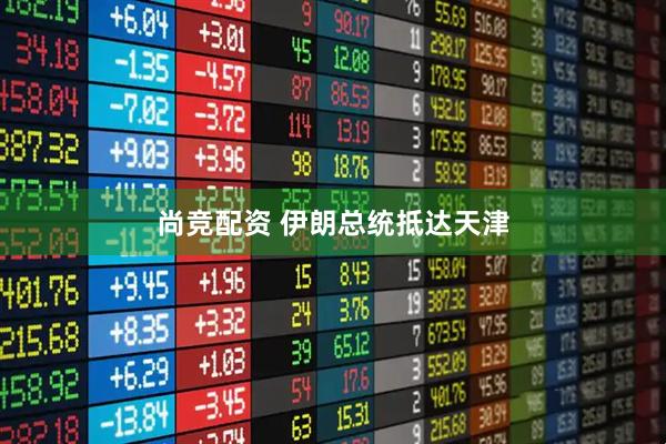 尚竞配资 伊朗总统抵达天津
