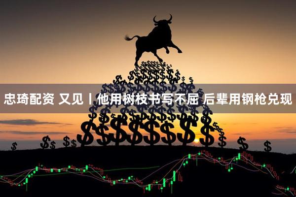 忠琦配资 又见丨他用树枝书写不屈 后辈用钢枪兑现