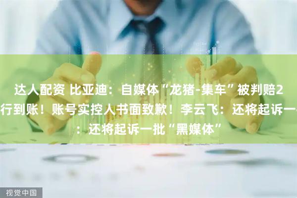 达人配资 比亚迪：自媒体“龙猪-集车”被判赔201万，已执行到账！账号实控人书面致歉！李云飞：还将起诉一批“黑媒体”