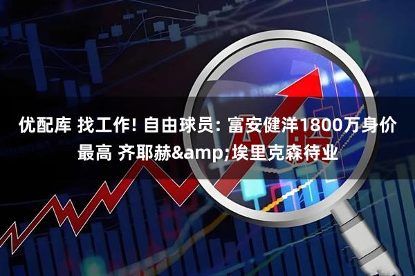 优配库 找工作! 自由球员: 富安健洋1800万身价最高 齐耶赫&埃里克森待业