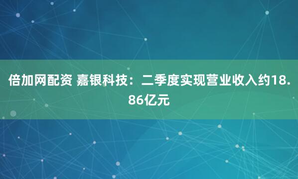 倍加网配资 嘉银科技：二季度实现营业收入约18.86亿元