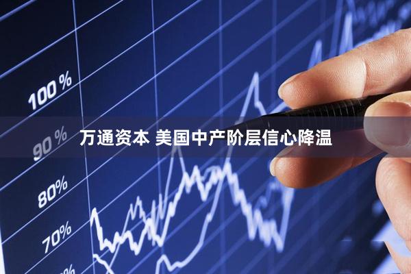 万通资本 美国中产阶层信心降温