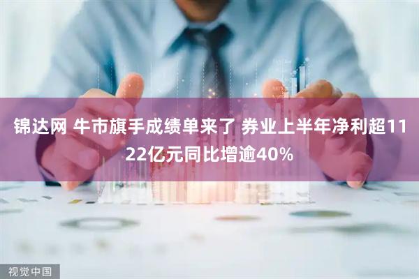 锦达网 牛市旗手成绩单来了 券业上半年净利超1122亿元同比增逾40%