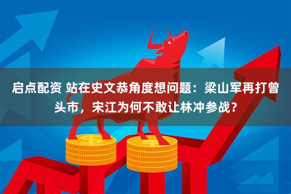 启点配资 站在史文恭角度想问题：梁山军再打曾头市，宋江为何不敢让林冲参战？