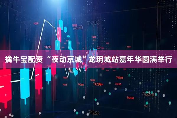 擒牛宝配资 “夜动京城”龙玥城站嘉年华圆满举行