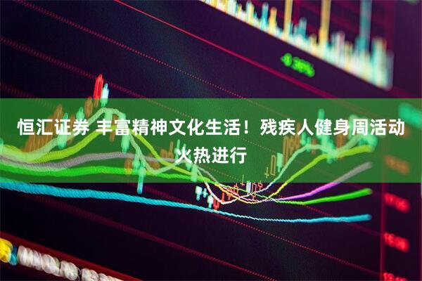 恒汇证券 丰富精神文化生活！残疾人健身周活动火热进行