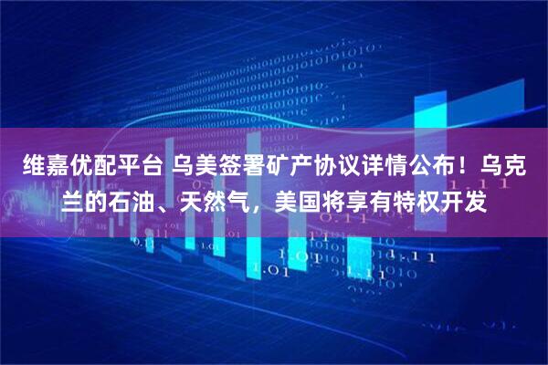 维嘉优配平台 乌美签署矿产协议详情公布！乌克兰的石油、天然气，美国将享有特权开发